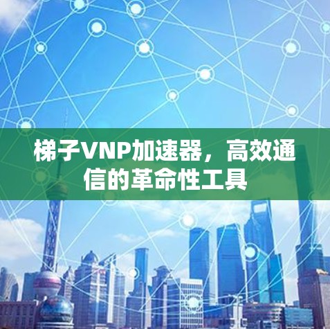 梯子VNP加速器，高效通信的革命性工具