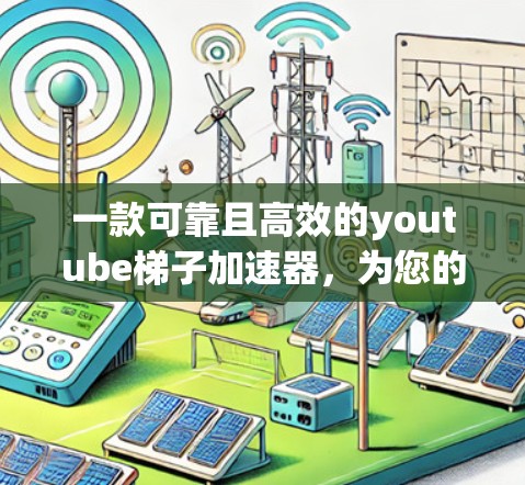 一款可靠且高效的youtube梯子加速器，为您的视频创作提供专业支持