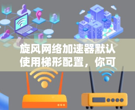旋风网络加速器默认使用梯形配置，你可以直接使用默认设置。以下是具体的配置步骤