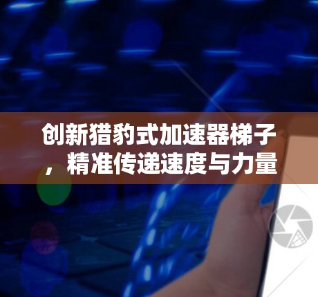 创新猎豹式加速器梯子，精准传递速度与力量