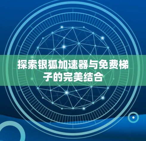 探索银狐加速器与免费梯子的完美结合