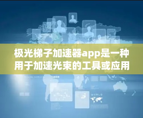 极光梯子加速器app是一种用于加速光束的工具或应用程序，通常用于实验或学术研究中。以下是对该应用的总结