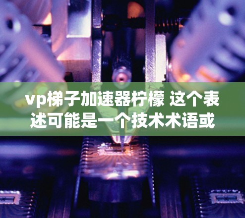 vp梯子加速器柠檬 这个表述可能是一个技术术语或产品名称，具体含义需要结合上下文进行理解。以下是一些可能的解释