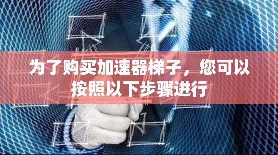 为了购买加速器梯子，您可以按照以下步骤进行