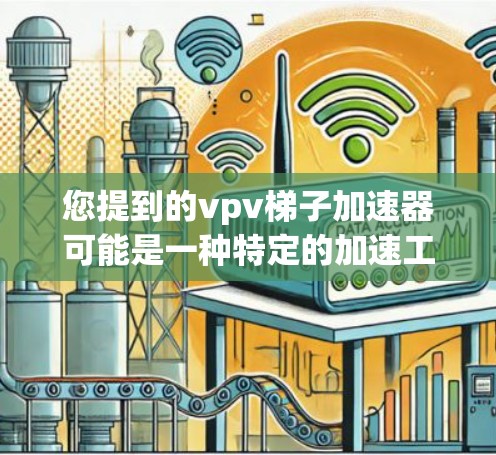您提到的vpv梯子加速器可能是一种特定的加速工具，具体含义可能因平台而异。如果您正在使用 YouTube、Google视频、微信视频 等平台，可以通过以下步骤找到适合的加速工具