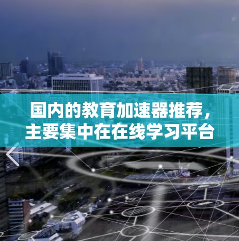 国内的教育加速器推荐，主要集中在在线学习平台、在线课程工具、工具类应用以及学习资源网站等。以下是一些国内知名的教育加速器推荐