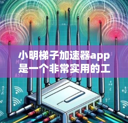 小明梯子加速器app是一个非常实用的工具，特别适合在不同语言环境中使用梯子，如中文、英文和法语。以下是对这个工具的详细介绍和总结