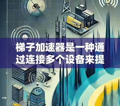 梯子加速器是一种通过连接多个设备来提供高速、稳定网络连接的设备，广泛应用于家庭、办公和企业环境。以下是关于梯子加速器的详细总结