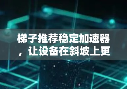 梯子推荐稳定加速器，让设备在斜坡上更高效
