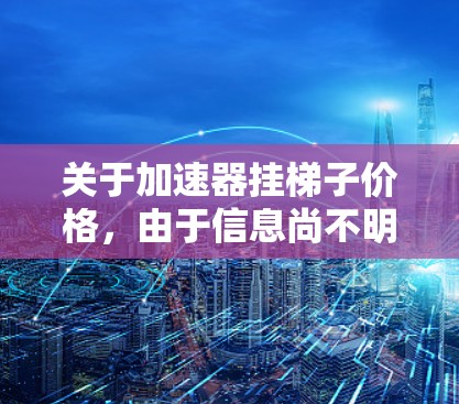 关于加速器挂梯子价格，由于信息尚不明确，以下是常见的可能情况及其价格范围