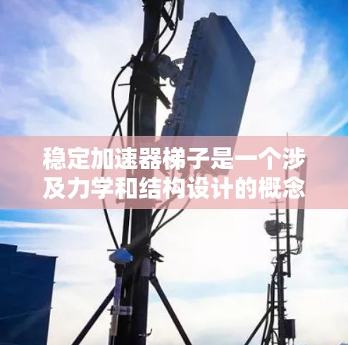 稳定加速器梯子是一个涉及力学和结构设计的概念，旨在通过优化梯子的结构来提高其稳定性并加速爬升速度。以下是对其概念的逐步解释