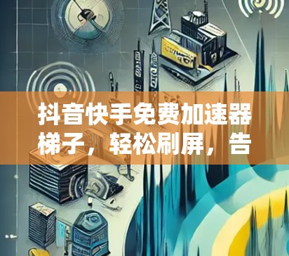 抖音快手免费加速器梯子，轻松刷屏，告别延迟体验