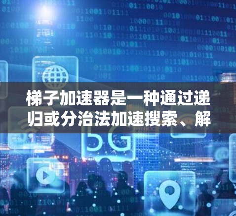 梯子加速器是一种通过递归或分治法加速搜索、解决问题的方法,广泛应用于编程、算法优化、学习和资源分配等领域。以下是对梯子加速器的详细总结 梯子加速器是一种通过递归或分治法加速搜索、解决问题的方法,广泛应用于编程、算法优化、学习和资源分配等领域。以下是对梯子加速器的详细总结
