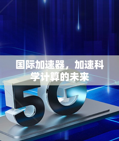 国际加速器,加速科学计算的未来 国际加速器,加速科学计算的未来