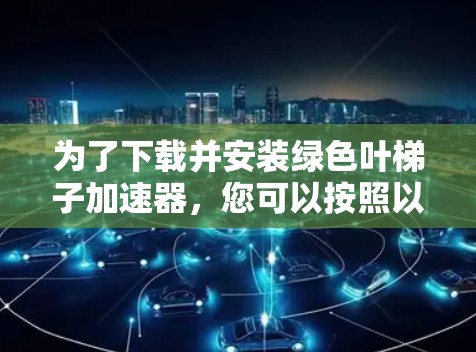 为了下载并安装绿色叶梯子加速器,您可以按照以下步骤进行 为了下载并安装绿色叶梯子加速器,您可以按照以下步骤进行