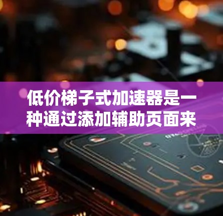 低价梯子式加速器是一种通过添加辅助页面来提升网页加载速度的技术工具,通常价格在1-2美元之间。以下是对该技术的详细介绍和推荐 低价梯子式加速器是一种通过添加辅助页面来提升网页加载速度的技术工具,通常价格在1-2美元之间。以下是对该技术的详细介绍和推荐