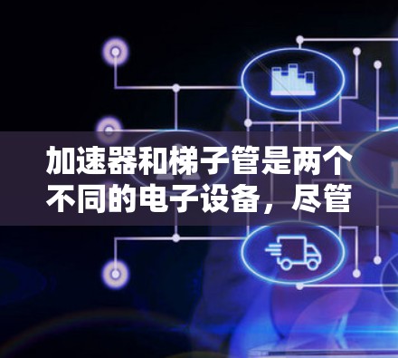 加速器和梯子管是两个不同的电子设备,尽管它们在某些方面有相似之处,但它们的功能和工作方式有所不同。以下是它们的区别 加速器和梯子管是两个不同的电子设备,尽管它们在某些方面有相似之处,但它们的功能和工作方式有所不同。以下是它们的区别
