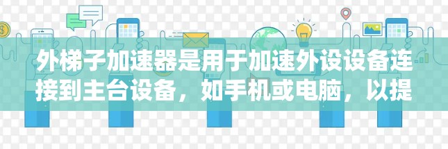 外梯子加速器是用于加速外设设备连接到主台设备，如手机或电脑，以提高连接速度的工具。以下是对外梯子加速器的系统性总结