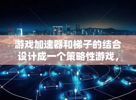 游戏加速器和梯子的结合设计成一个策略性游戏,旨在通过跳跃和加速来提升游戏体验。以下是对这个游戏的详细分析和设计建议 游戏加速器和梯子的结合设计成一个策略性游戏,旨在通过跳跃和加速来提升游戏体验。以下是对这个游戏的详细分析和设计建议