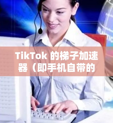 TikTok 的梯子加速器(即手机自带的加速器应用)提供了多种功能,帮助用户在TikTok上高效使用手机。以下是对这些加速器的应用总结和使用指南 TikTok 的梯子加速器(即手机自带的加速器应用)提供了多种功能,帮助用户在TikTok上高效使用手机。以下是对这些加速器的应用总结和使用指南