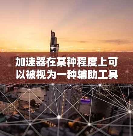 加速器在某种程度上可以被视为一种辅助工具,类似于梯子,帮助学习者在学习过程中更高效、更有序地前进。以下是对这一关系的详细分析 加速器在某种程度上可以被视为一种辅助工具,类似于梯子,帮助学习者在学习过程中更高效、更有序地前进。以下是对这一关系的详细分析