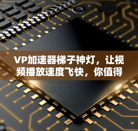 VP加速器梯子神灯，让视频播放速度飞快，你值得试试！