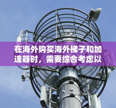 在海外购买海外梯子和加速器时，需要综合考虑以下几个方面，以确保你的购买和使用过程顺利