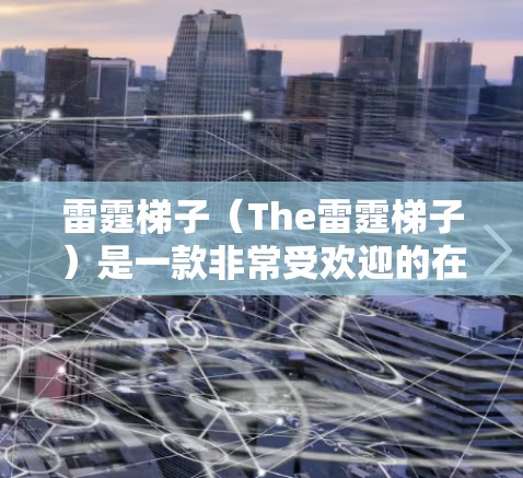 雷霆梯子（The雷霆梯子）是一款非常受欢迎的在线游戏加速器，支持多种游戏类型，包括桌面游戏、手机游戏、PC游戏和VR游戏。它通过将游戏代码直接复制到加速器中运行，从而实现对游戏性能的提升