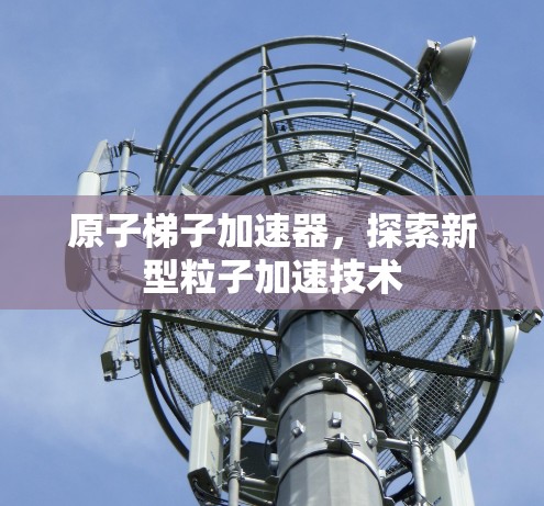 原子梯子加速器，探索新型粒子加速技术