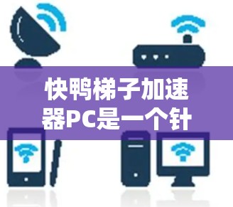 快鸭梯子加速器PC是一个针对个人电脑（PC）设备的网络加速软件，旨在通过优化网络连接和提升性能来提升用户体验。以下是对该软件的详细介绍