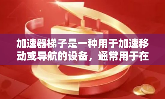 加速器梯子是一种用于加速移动或导航的设备，通常用于在特定的环境中加速车辆或物体。如果您想了解如何使用加速器梯子，以下是一些通用的使用方法和步骤