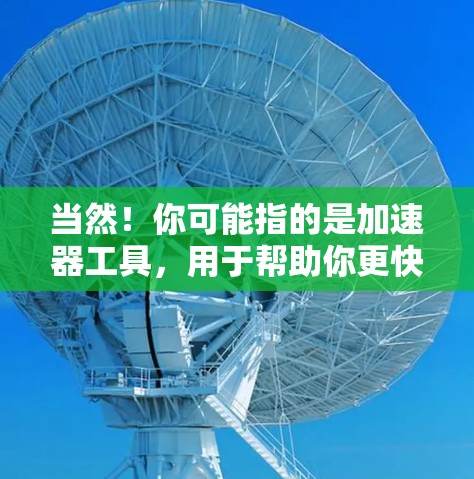 当然！你可能指的是加速器工具，用于帮助你更快地加载文件、下载资源或进行其他需要网络连接的任务。以下是一些常见的加速器工具，供你选择
