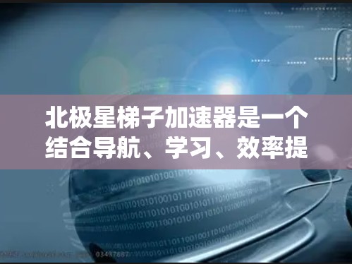 北极星梯子加速器是一个结合导航、学习、效率提升等多个方面的系统或工具，通过利用北极星作为关键点，来加速某种过程或活动。以下是对其的详细分析