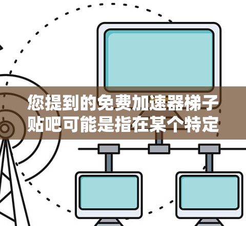 您提到的免费加速器梯子贴吧可能是指在某个特定的论坛或贴吧里，有提到免费加速器这个关键词。如果您需要帮助找到免费加速器的资料，我可以为您提供一些免费的加速器软件推荐