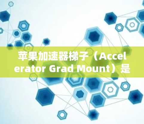 苹果加速器梯子（Accelerator Grad Mount）是一个用于加速设备功能的工具，主要针对苹果产品。它可以帮助用户更快完成某些操作，节省时间。如果用户想试用这个工具，建议按照以下步骤操作