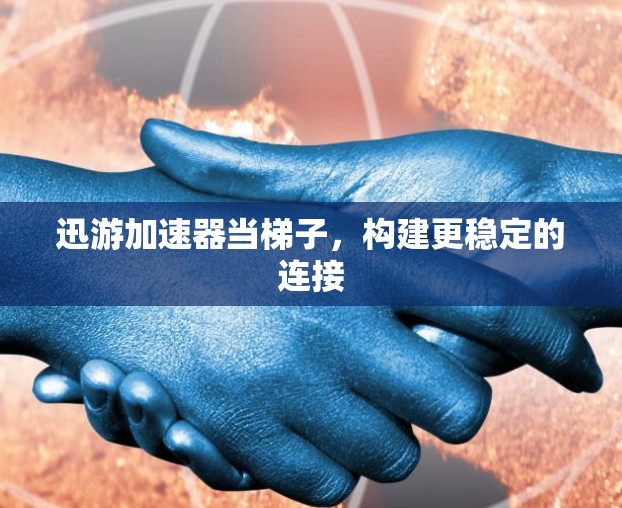 迅游加速器当梯子，构建更稳定的连接