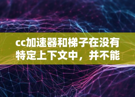 cc加速器和梯子在没有特定上下文中，并不能直接联系。它们各自属于不同的领域和概念