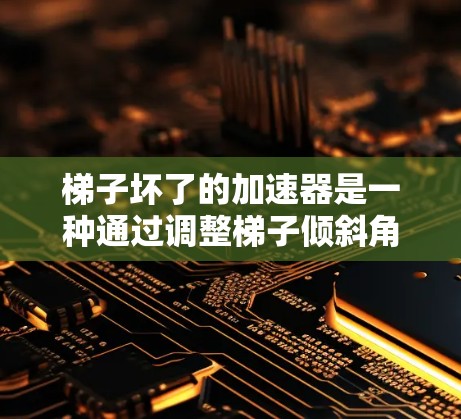 梯子坏了的加速器是一种通过调整梯子倾斜角度来加速车辆的装置。尽管梯子坏了可能对它的正常工作产生影响，但以下是一些关键步骤和注意事项，帮助你更好地使用这个加速器