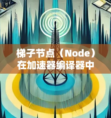 梯子节点（Node）在加速器编译器中是构建加速器的基石，具体作用如下