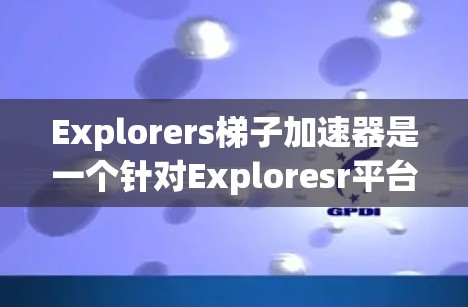 Explorers梯子加速器是一个针对Exploresr平台设计的性能优化工具，旨在提升数据处理和分析的效率。以下是关于该加速器的详细说明