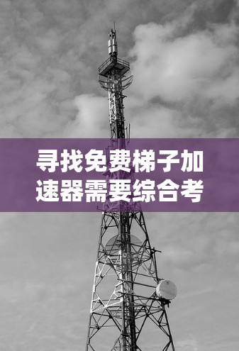 寻找免费梯子加速器需要综合考虑多方面因素，以下是一步步的建议
