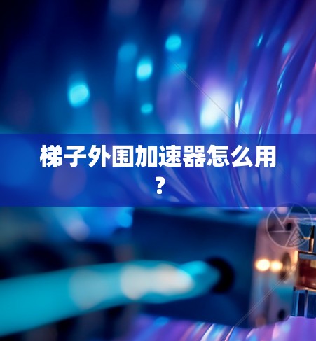 梯子外围加速器怎么用？