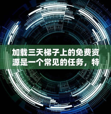 加载三天梯子上的免费资源是一个常见的任务，特别是当需要快速下载和加载资源时。以下是一个详细的步骤指南，帮助您高效完成这一任务