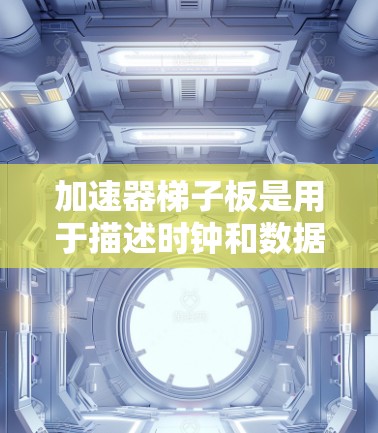 加速器梯子板是用于描述时钟和数据同步逻辑的VHDL代码，由时钟源、数据源、块、同步信号和错误信号组成。以下是关于加速器梯子板的详细总结