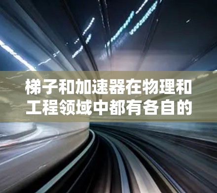 梯子和加速器在物理和工程领域中都有各自的应用，尽管它们都用于提升或加速物体，但它们在具体应用、技术细节和应用场景上存在显著区别。以下是它们的主要区别总结