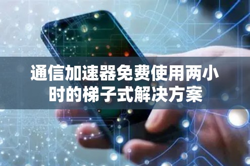 通信加速器免费使用两小时的梯子式解决方案