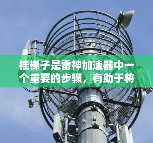 挂梯子是雷神加速器中一个重要的步骤，有助于将多个加速器合并到同一个加速器中，提升整体性能。以下是一些具体的步骤和注意事项