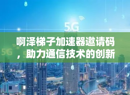 啊泽梯子加速器邀请码，助力通信技术的创新与升级