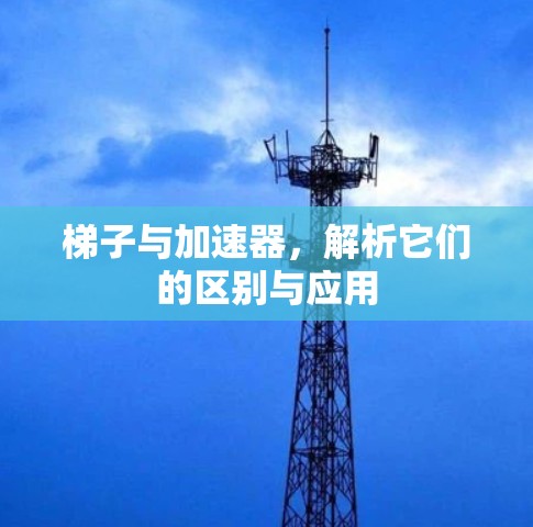 梯子与加速器，解析它们的区别与应用
