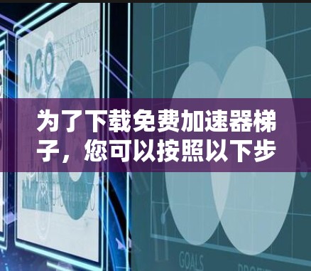为了下载免费加速器梯子，您可以按照以下步骤操作